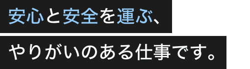 安心と安全を運ぶ､やりがいのある仕事です｡